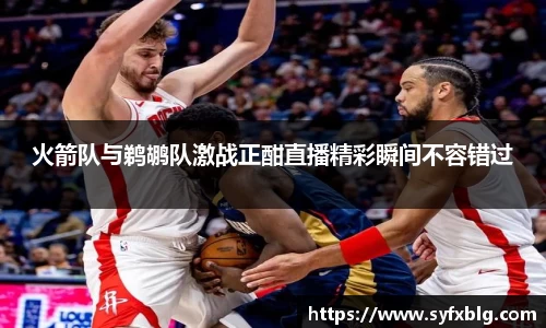 火箭队与鹈鹕队激战正酣直播精彩瞬间不容错过